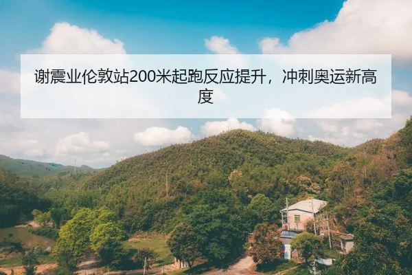 谢震业伦敦站200米起跑反应提升，冲刺奥运新高度