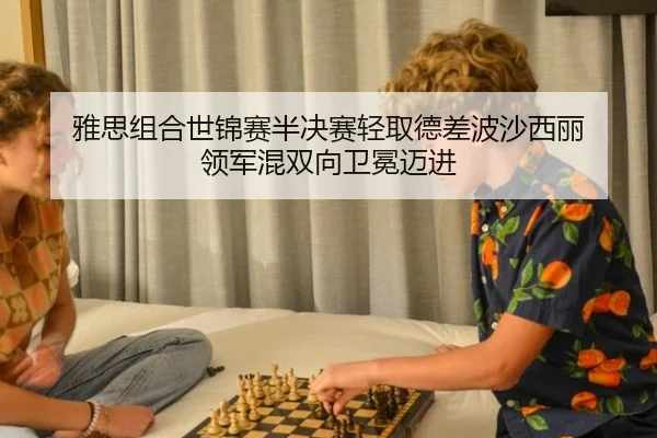 雅思组合世锦赛半决赛轻取德差波沙西丽 领军混双向卫冕迈进