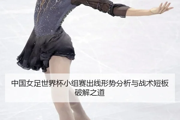 中国女足世界杯小组赛出线形势分析与战术短板破解之道