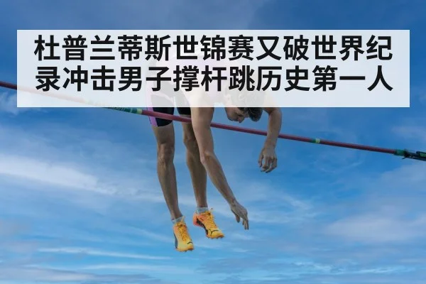 杜普兰蒂斯世锦赛又破世界纪录冲击男子撑杆跳历史第一人