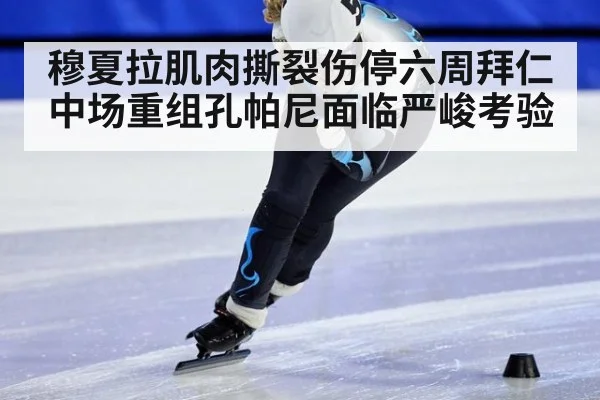 穆夏拉肌肉撕裂伤停六周拜仁中场重组孔帕尼面临严峻考验