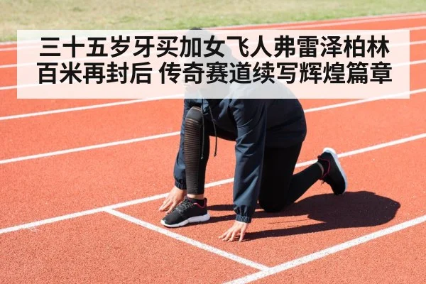三十五岁牙买加女飞人弗雷泽柏林百米再封后 传奇赛道续写辉煌篇章