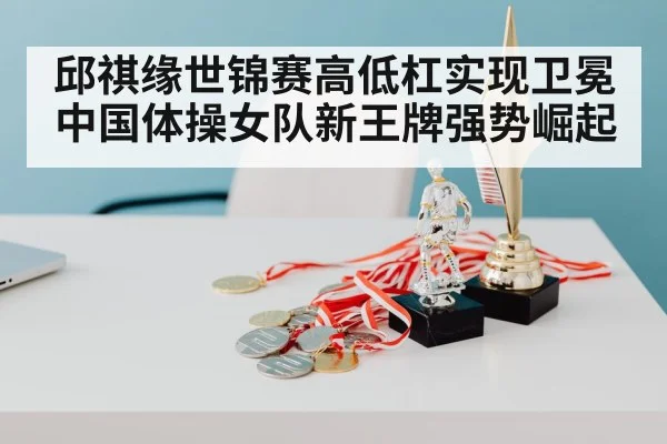 邱祺缘世锦赛高低杠实现卫冕 中国体操女队新王牌强势崛起