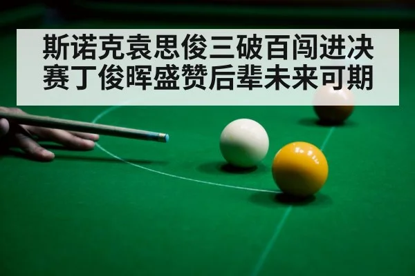 斯诺克袁思俊三破百闯进决赛丁俊晖盛赞后辈未来可期