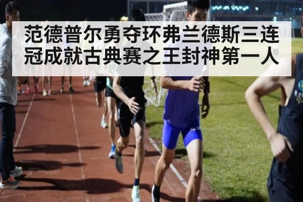范德普尔勇夺环弗兰德斯三连冠成就古典赛之王封神第一人